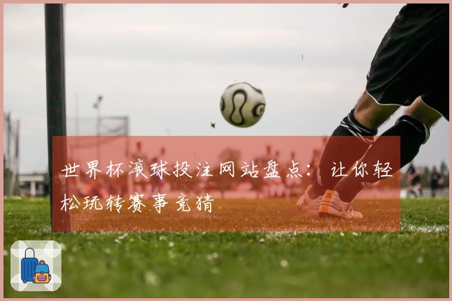世界杯滚球投注网站盘点：让你轻松玩转赛事竞猜