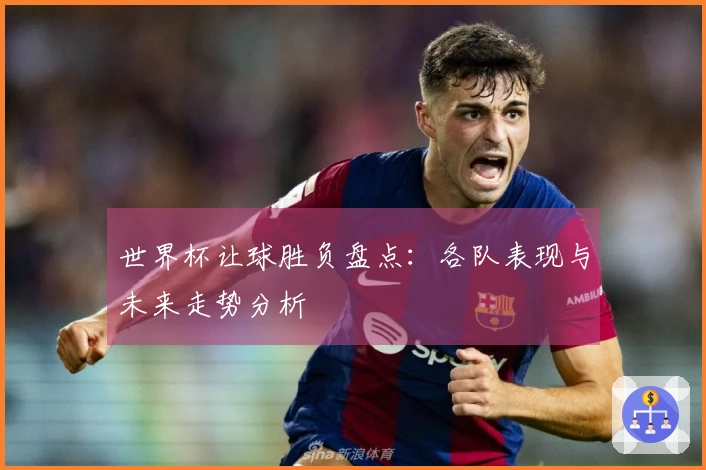 世界杯让球胜负盘点：各队表现与未来走势分析
