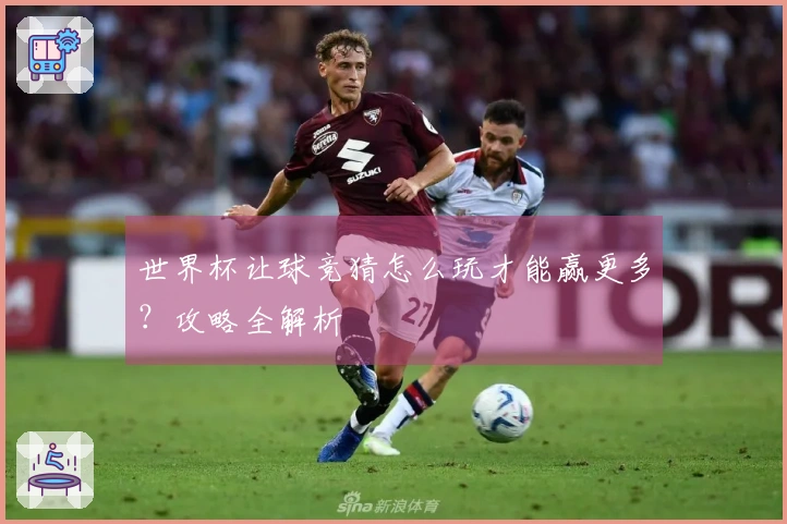 世界杯让球竞猜怎么玩才能赢更多？攻略全解析