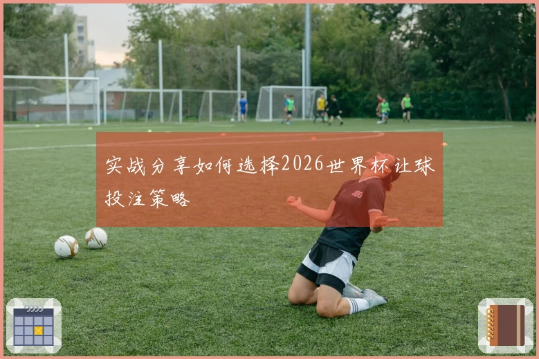 实战分享如何选择2026世界杯让球投注策略