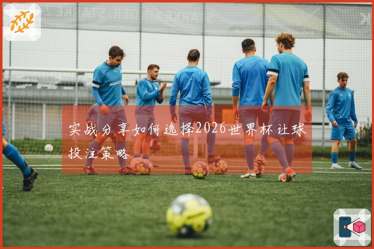 实战分享如何选择2026世界杯让球投注策略