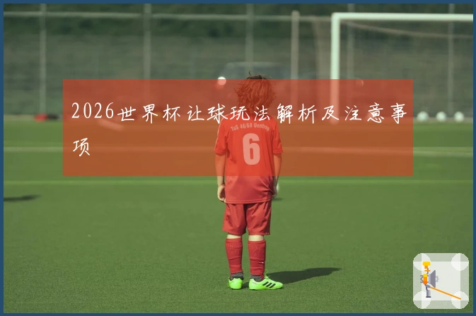 2026世界杯让球玩法解析及注意事项