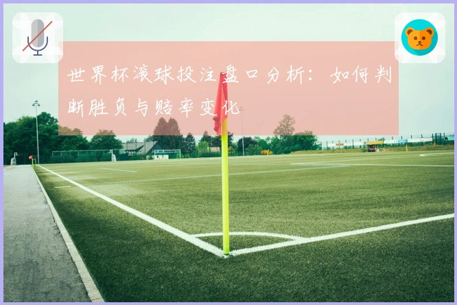 世界杯滚球投注盘口分析：如何判断胜负与赔率变化