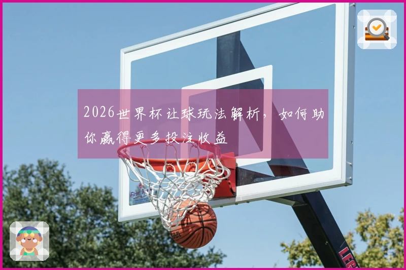2026世界杯让球玩法解析，如何助你赢得更多投注收益