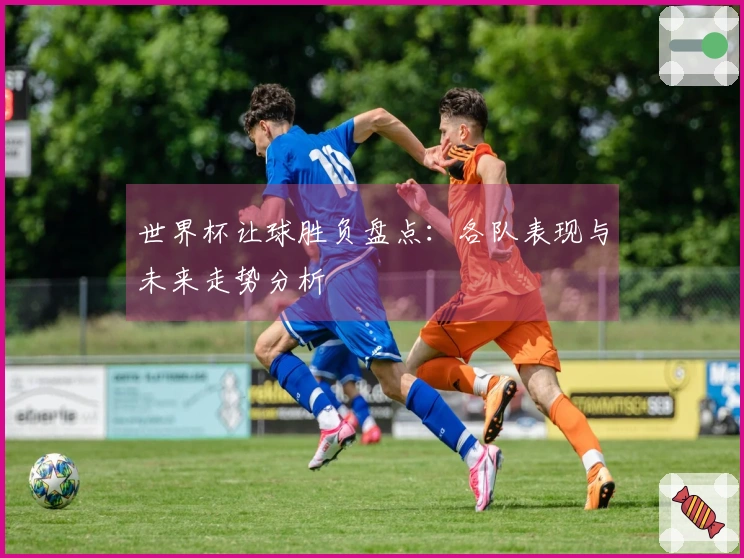 世界杯让球胜负盘点：各队表现与未来走势分析