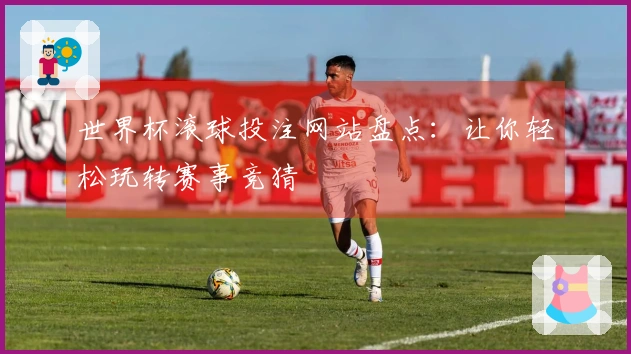 世界杯滚球投注网站盘点：让你轻松玩转赛事竞猜