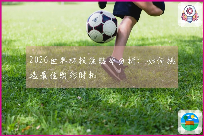 2026世界杯投注赔率分析：如何挑选最佳购彩时机