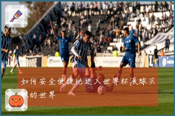 如何安全便捷地进入世界杯滚球买球的世界