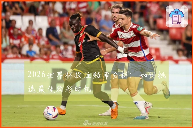 2026世界杯投注赔率分析：如何挑选最佳购彩时机